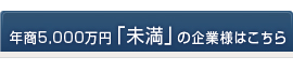 年商5,000万円「未満」の企業様はこちら