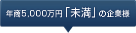 年商5,000万円「未満」の企業様はこちら
