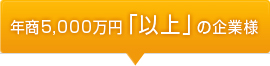 年商5,000万円「以上」の企業様はこちら