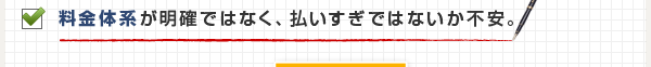 料金体系が明確ではなく、払いすぎではないか不安。