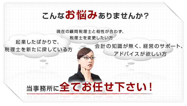 現在の顧問税理士と相性が合わず、税理士を変更したい方 等、当事務所にお任せ下さい。